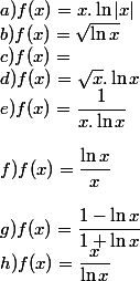 a) f(x)=x.\ln|x|
 \\ b)f(x)=\sqrt{\ln x}
 \\ c) f(x)=\lnx
 \\ d)f(x)=\sqrt{x}.\ln x
 \\ e)f(x)=\dfrac{1}{x.\ln x}
 \\ 
 \\ f) f(x)=\dfrac{\ln x}{x}
 \\ 
 \\ g)f(x)=\dfrac{1-\ln x}{1+\ln x}
 \\ h) f(x)=\dfrac{x}{\ln x}
 \\ 